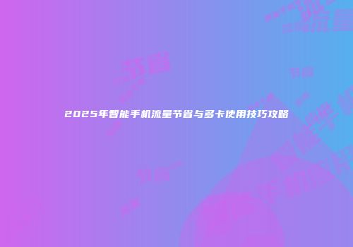 2025年智能手机流量节省与多卡使用技巧攻略