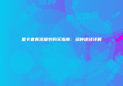 星卡套餐流量包购买指南：多种途径详解