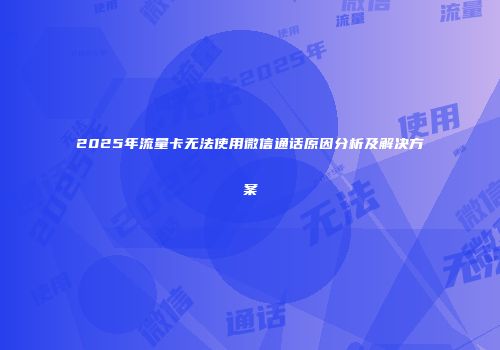 2025年流量卡无法使用微信通话原因分析及解决方案