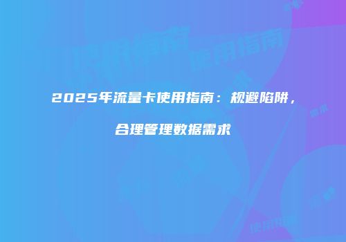 2025年流量卡使用指南：规避陷阱，合理管理数据需求