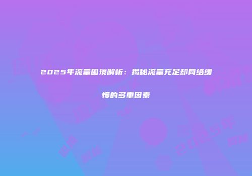 2025年流量困境解析：揭秘流量充足却网络缓慢的多重因素
