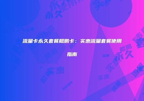 流量卡永久套餐鲲鹏卡：实惠流量套餐使用指南