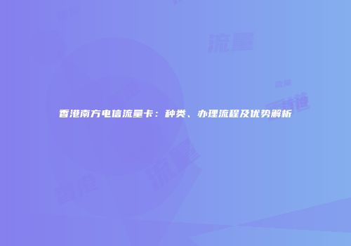 香港南方电信流量卡：种类、办理流程及优势解析