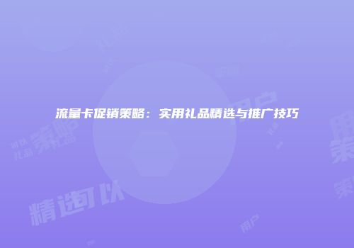 流量卡促销策略：实用礼品精选与推广技巧