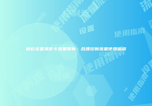 轻松设置漫游卡流量限制：合理控制流量使用指南