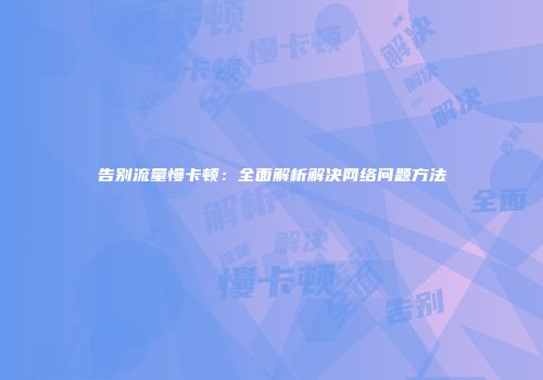 告别流量慢卡顿：全面解析解决网络问题方法