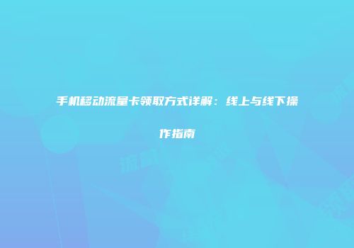 手机移动流量卡领取方式详解：线上与线下操作指南