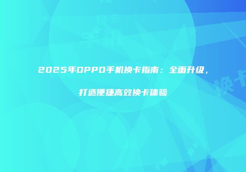 2025年OPPO手机换卡指南：全面升级，打造便捷高效换卡体验