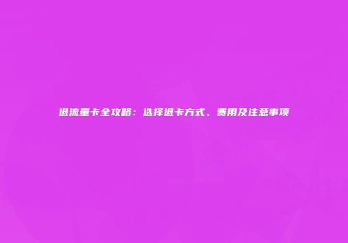 退流量卡全攻略：选择退卡方式、费用及注意事项