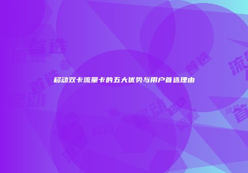 移动双卡流量卡的五大优势与用户首选理由