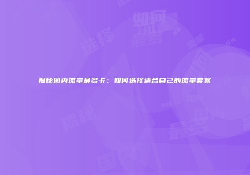 揭秘国内流量最多卡：如何选择适合自己的流量套餐