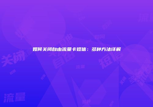 如何关闭自由流量卡短信：多种方法详解