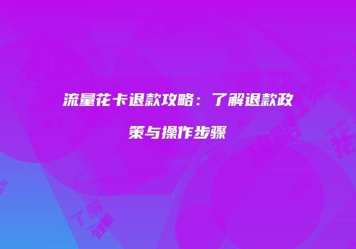 流量花卡退款攻略：了解退款政策与操作步骤