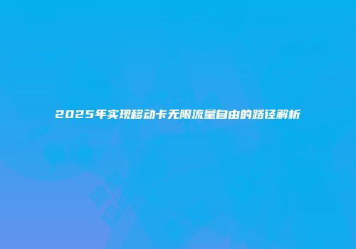 2025年实现移动卡无限流量自由的路径解析
