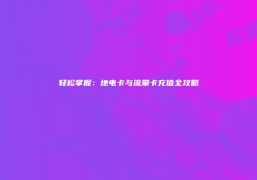 轻松掌握：地电卡与流量卡充值全攻略