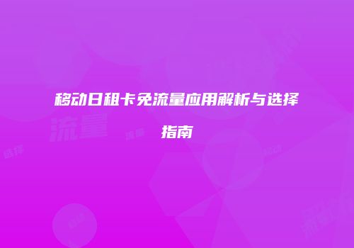 移动日租卡免流量应用解析与选择指南
