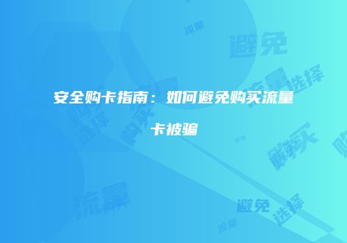 安全购卡指南：如何避免购买流量卡被骗