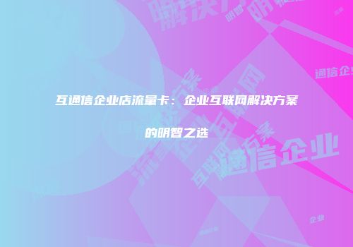 互通信企业店流量卡：企业互联网解决方案的明智之选