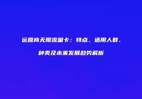 运营商无限流量卡：特点、适用人群、种类及未来发展趋势解析