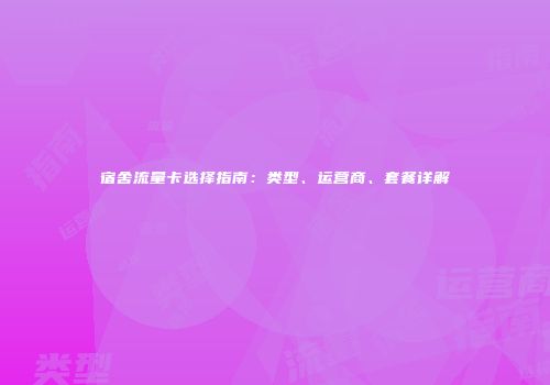 宿舍流量卡选择指南：类型、运营商、套餐详解