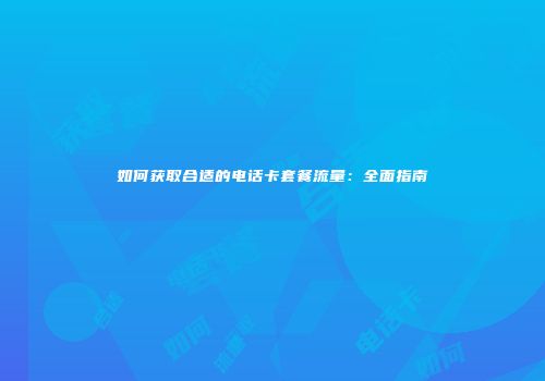 如何获取合适的电话卡套餐流量：全面指南