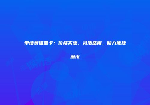 带话费流量卡：价格实惠、灵活适用，助力便捷通讯