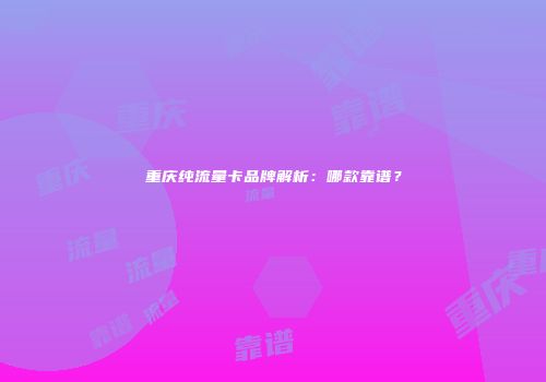 重庆纯流量卡品牌解析：哪款靠谱？