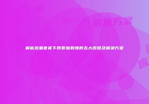 解析流量套餐下网页加载慢的五大原因及解决方案