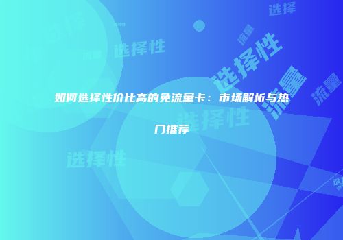 如何选择性价比高的免流量卡：市场解析与热门推荐