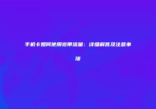 手机卡如何使用宽带流量：详细解答及注意事项