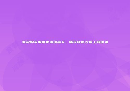 轻松购买电信夜间流量卡，畅享夜间无忧上网体验