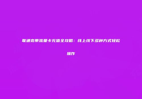 联通宽带流量卡充值全攻略：线上线下多种方式轻松操作