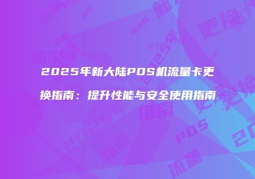 2025年新大陆POS机流量卡更换指南：提升性能与安全使用指南