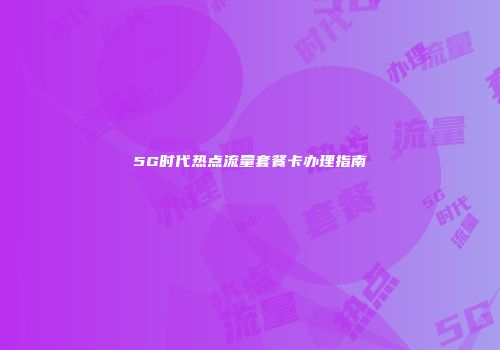 5G时代热点流量套餐卡办理指南