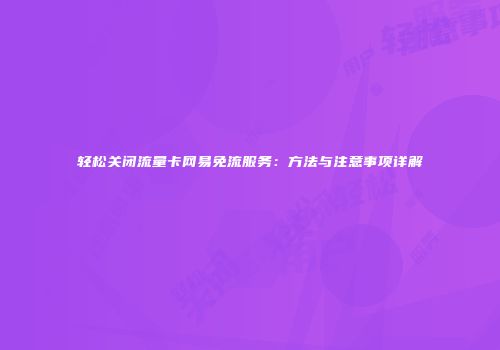 轻松关闭流量卡网易免流服务：方法与注意事项详解