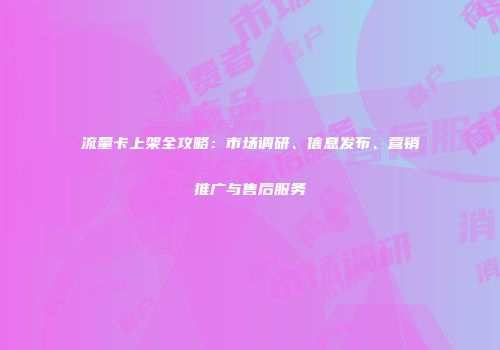 流量卡上架全攻略：市场调研、信息发布、营销推广与售后服务