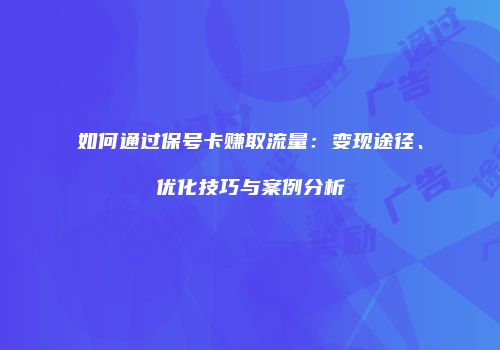 如何通过保号卡赚取流量：变现途径、优化技巧与案例分析