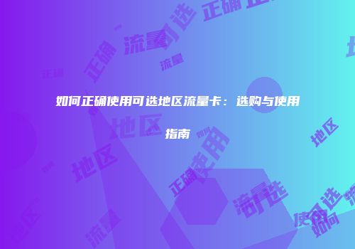 如何正确使用可选地区流量卡：选购与使用指南