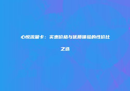 心悦流量卡：实惠价格与优质体验的性价比之选