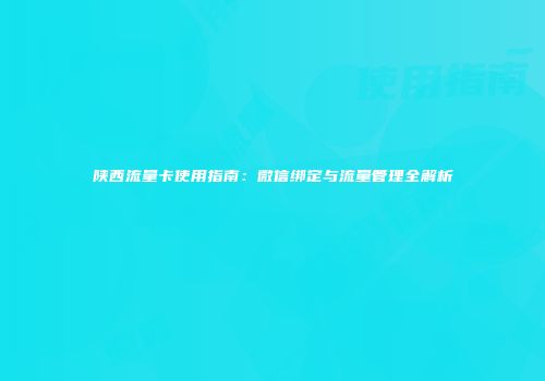 陕西流量卡使用指南：微信绑定与流量管理全解析