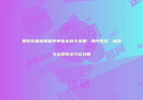 如何设置应用程序单独走副卡流量：操作系统、应用与运营商全方位攻略