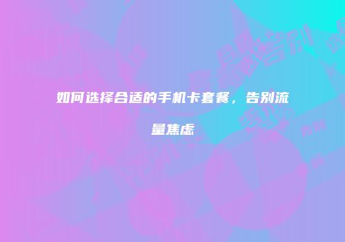 如何选择合适的手机卡套餐，告别流量焦虑