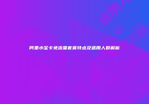 阿里小宝卡免流量套餐特点及适用人群解析