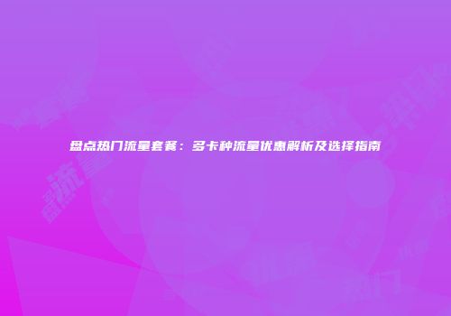 盘点热门流量套餐：多卡种流量优惠解析及选择指南