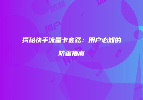 揭秘快手流量卡套路：用户必知的防骗指南