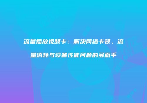 流量播放视频卡：解决网络卡顿、流量消耗与设备性能问题的多面手