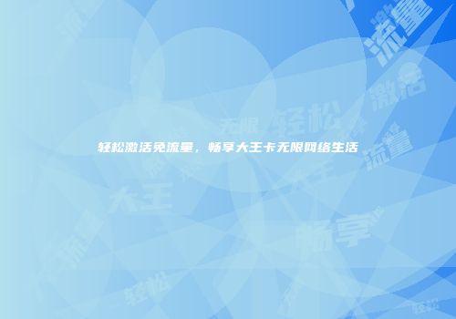 轻松激活免流量，畅享大王卡无限网络生活