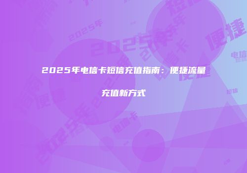2025年电信卡短信充值指南：便捷流量充值新方式