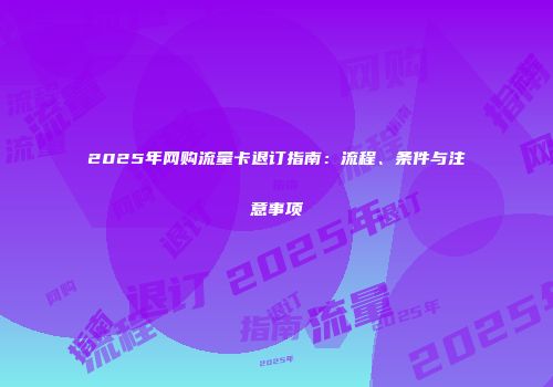 2025年网购流量卡退订指南：流程、条件与注意事项