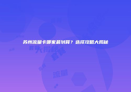 苏州流量卡哪家最划算？选择攻略大揭秘